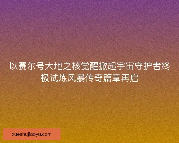 以赛尔号大地之核觉醒掀起宇宙守护者终极试炼风暴传奇篇章再启