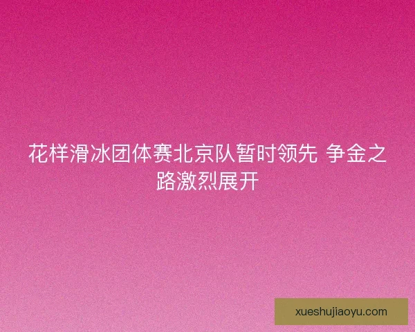 花样滑冰团体赛北京队暂时领先 争金之路激烈展开