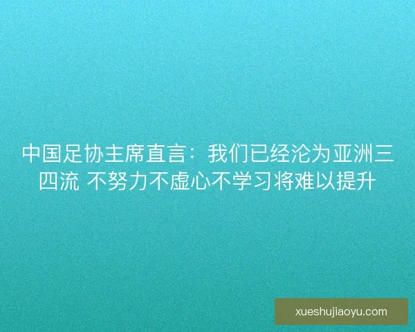 中国足协主席直言：我们已经沦为亚洲三四流 不努力不虚心不学习将难以提升